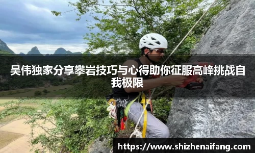 吴伟独家分享攀岩技巧与心得助你征服高峰挑战自我极限